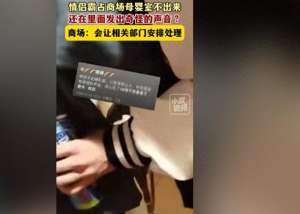 啪啪啪视频(视频曝光情侣霸占母婴室内啪啪啪？被宝妈怒怼后仓皇逃窜)