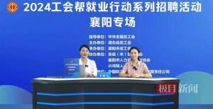 襄阳女主播招聘(发布就业岗位近5000个，“工会帮就业”湖北襄阳、宜昌专场直播招聘会举办)